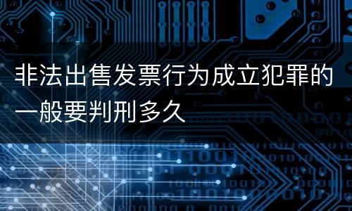 非法出售发票行为成立犯罪的一般要判刑多久