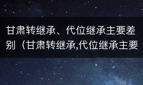甘肃转继承、代位继承主要差别（甘肃转继承,代位继承主要差别在哪）