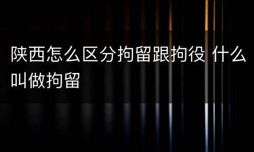 陕西怎么区分拘留跟拘役 什么叫做拘留