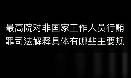 最高院对非国家工作人员行贿罪司法解释具体有哪些主要规定