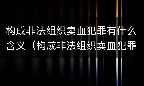 构成非法组织卖血犯罪有什么含义（构成非法组织卖血犯罪有什么含义呢）
