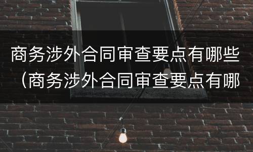 商务涉外合同审查要点有哪些（商务涉外合同审查要点有哪些问题）