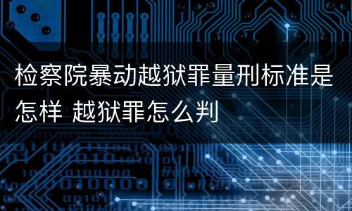 检察院暴动越狱罪量刑标准是怎样 越狱罪怎么判