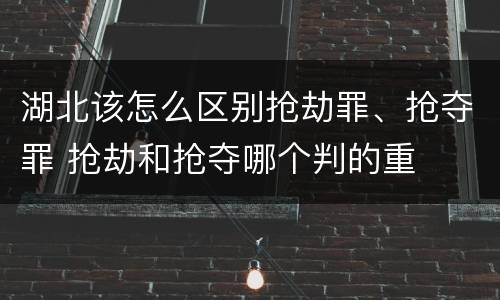 湖北该怎么区别抢劫罪、抢夺罪 抢劫和抢夺哪个判的重