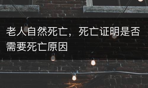 老人自然死亡，死亡证明是否需要死亡原因