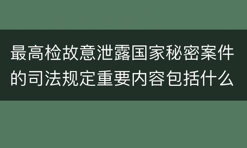 最高检故意泄露国家秘密案件的司法规定重要内容包括什么