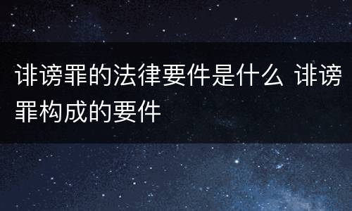 诽谤罪的法律要件是什么 诽谤罪构成的要件