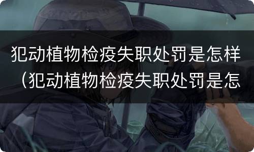 犯动植物检疫失职处罚是怎样（犯动植物检疫失职处罚是怎样处罚的）