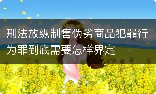 刑法放纵制售伪劣商品犯罪行为罪到底需要怎样界定