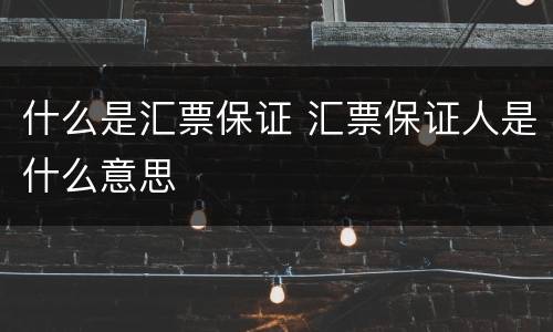什么是汇票保证 汇票保证人是什么意思