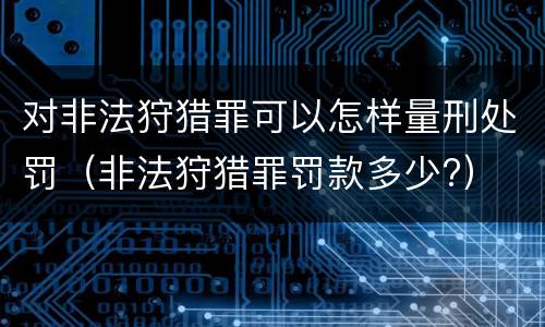 对非法狩猎罪可以怎样量刑处罚（非法狩猎罪罚款多少?）