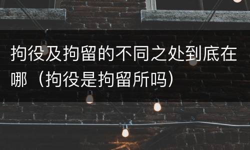 拘役及拘留的不同之处到底在哪（拘役是拘留所吗）