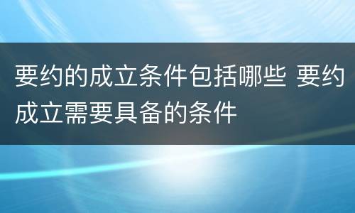 要约的成立条件包括哪些 要约成立需要具备的条件
