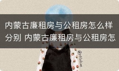 内蒙古廉租房与公租房怎么样分别 内蒙古廉租房与公租房怎么样分别的