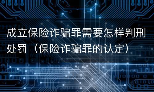 成立保险诈骗罪需要怎样判刑处罚（保险诈骗罪的认定）