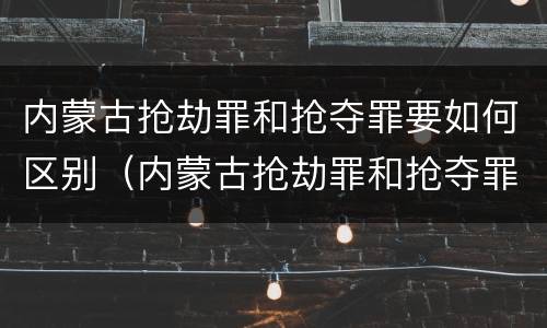 内蒙古抢劫罪和抢夺罪要如何区别（内蒙古抢劫罪和抢夺罪要如何区别判刑）