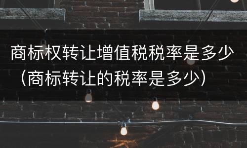商标权转让增值税税率是多少（商标转让的税率是多少）