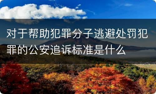 对于帮助犯罪分子逃避处罚犯罪的公安追诉标准是什么
