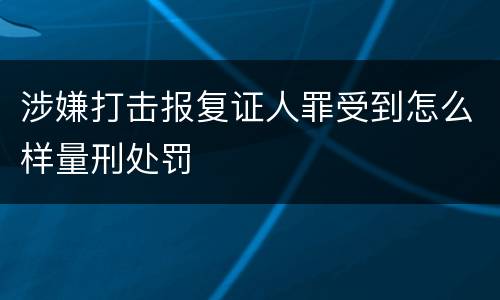 涉嫌打击报复证人罪受到怎么样量刑处罚