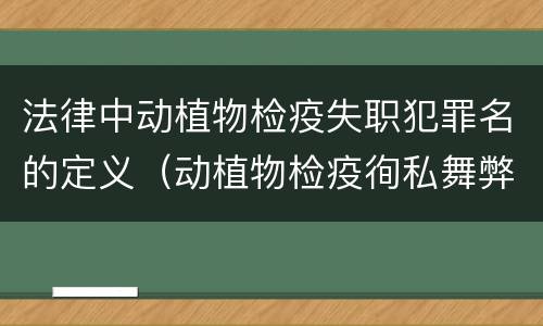 法律中动植物检疫失职犯罪名的定义（动植物检疫徇私舞弊罪与动植物检疫失职罪的区别在于）