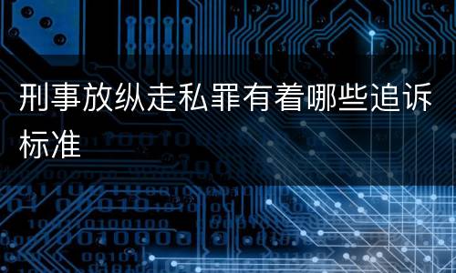 刑事放纵走私罪有着哪些追诉标准
