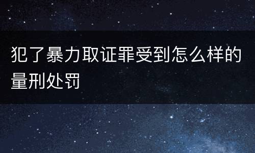 犯了暴力取证罪受到怎么样的量刑处罚