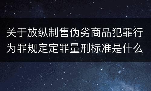 关于放纵制售伪劣商品犯罪行为罪规定定罪量刑标准是什么