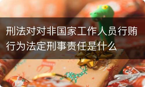 刑法对对非国家工作人员行贿行为法定刑事责任是什么
