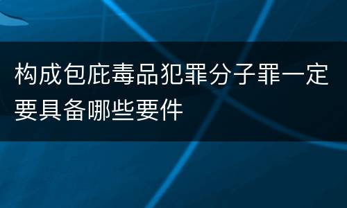 构成包庇毒品犯罪分子罪一定要具备哪些要件