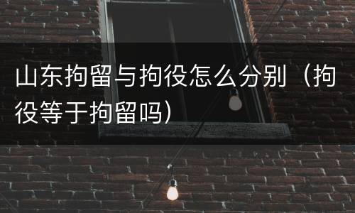 山东拘留与拘役怎么分别（拘役等于拘留吗）
