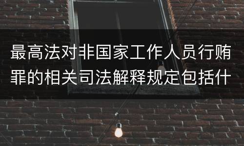 最高法对非国家工作人员行贿罪的相关司法解释规定包括什么重要内容