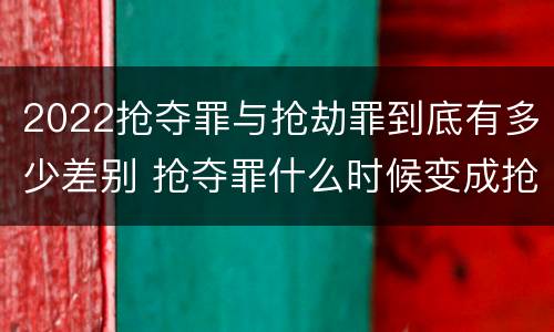 2022抢夺罪与抢劫罪到底有多少差别 抢夺罪什么时候变成抢劫罪