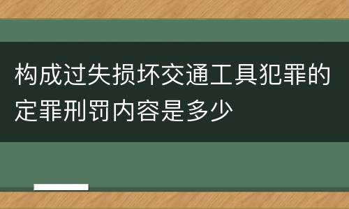 构成过失损坏交通工具犯罪的定罪刑罚内容是多少