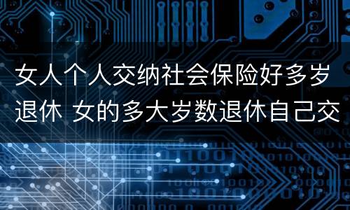 女人个人交纳社会保险好多岁退休 女的多大岁数退休自己交的社保