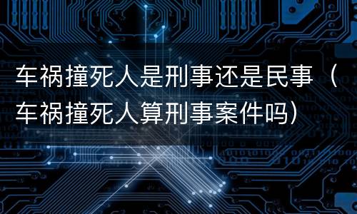 车祸撞死人是刑事还是民事（车祸撞死人算刑事案件吗）