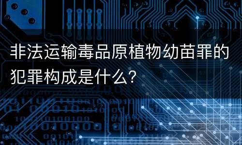 非法运输毒品原植物幼苗罪的犯罪构成是什么？