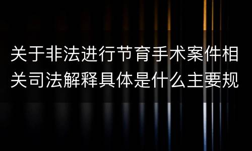关于非法进行节育手术案件相关司法解释具体是什么主要规定