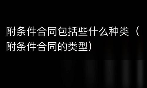 附条件合同包括些什么种类（附条件合同的类型）