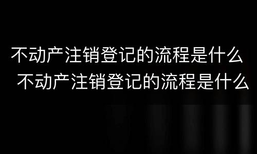 不动产注销登记的流程是什么 不动产注销登记的流程是什么样的