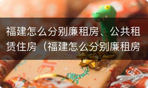 福建怎么分别廉租房、公共租赁住房（福建怎么分别廉租房,公共租赁住房和住宅）