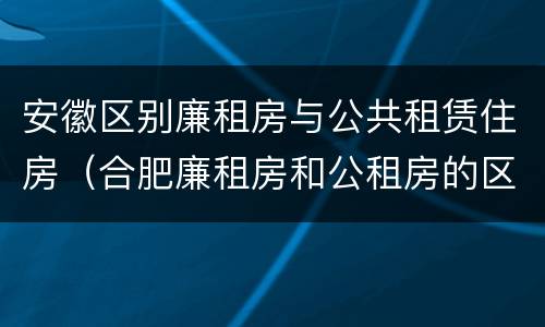 安徽区别廉租房与公共租赁住房（合肥廉租房和公租房的区别）