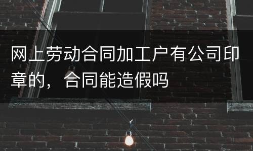 网上劳动合同加工户有公司印章的，合同能造假吗