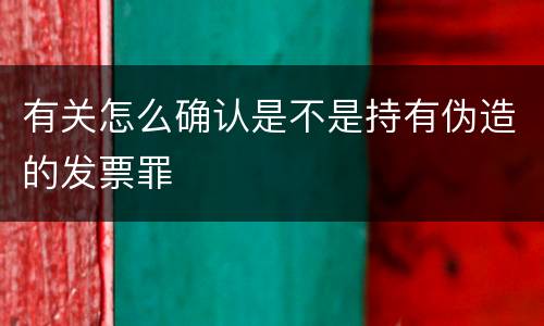 有关怎么确认是不是持有伪造的发票罪