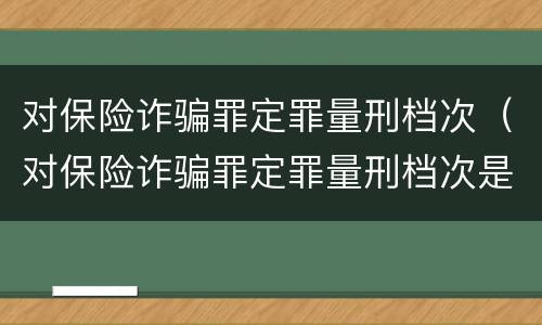 对保险诈骗罪定罪量刑档次（对保险诈骗罪定罪量刑档次是多少）