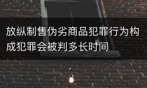 放纵制售伪劣商品犯罪行为构成犯罪会被判多长时间