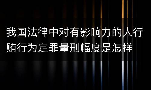 我国法律中对有影响力的人行贿行为定罪量刑幅度是怎样