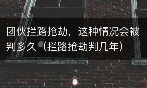 团伙拦路抢劫，这种情况会被判多久（拦路抢劫判几年）