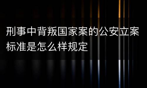 刑事中背叛国家案的公安立案标准是怎么样规定