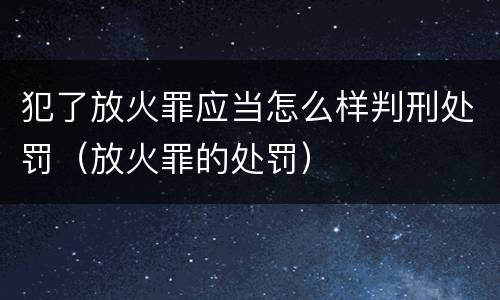 犯了放火罪应当怎么样判刑处罚（放火罪的处罚）