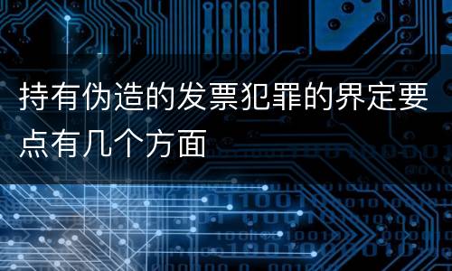 持有伪造的发票犯罪的界定要点有几个方面